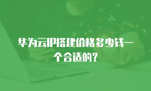 华为云IP搭建价格多少钱一个合适的？