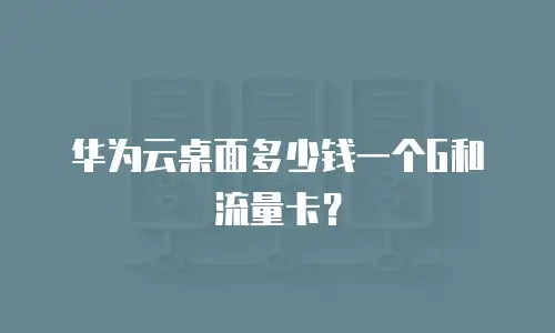 华为云桌面多少钱一个G和流量卡？
