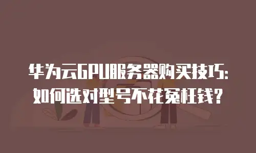 华为云GPU服务器购买技巧：如何选对型号不花冤枉钱？