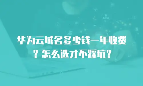 华为云域名多少钱一年收费？怎么选才不踩坑？