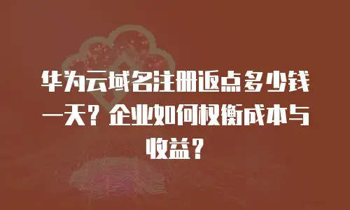 华为云域名注册返点多少钱一天？企业如何权衡成本与收益？
