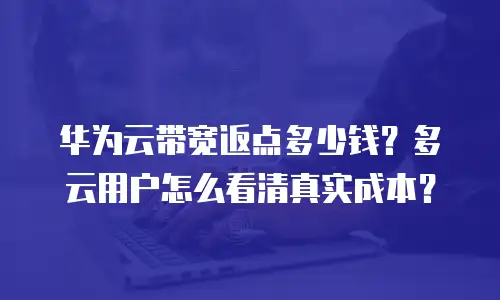 华为云带宽返点多少钱？多云用户怎么看清真实成本？