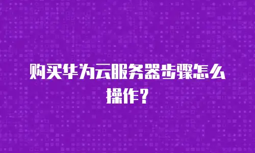购买华为云服务器步骤怎么操作？
