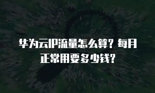 华为云IP流量怎么算？每月正常用要多少钱？