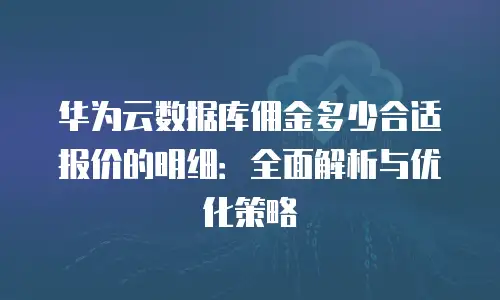 华为云数据库佣金多少合适报价的明细：全面解析与优化策略