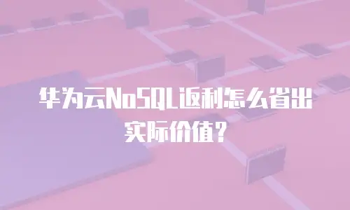 华为云NoSQL返利怎么省出实际价值？