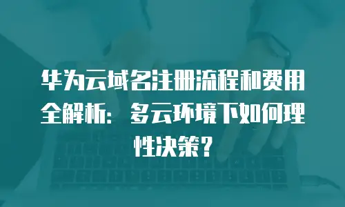 华为云域名注册流程和费用全解析：多云环境下如何理性决策？