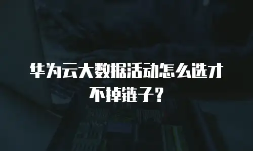 华为云大数据活动怎么选才不掉链子？