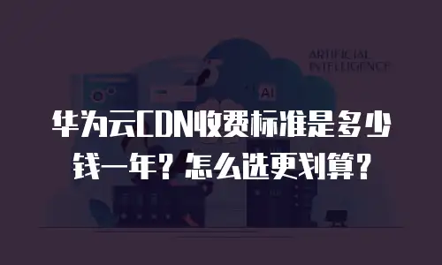 华为云CDN收费标准是多少钱一年？怎么选更划算？