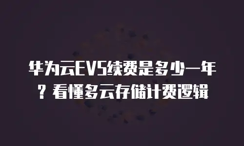 华为云EVS续费是多少一年？看懂多云存储计费逻辑