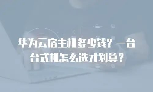 华为云宿主机多少钱？一台台式机怎么选才划算？