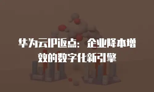 华为云IP返点：企业降本增效的数字化新引擎