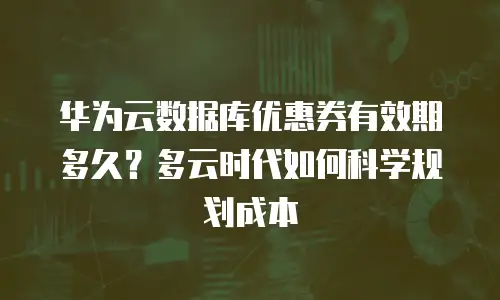 华为云数据库优惠券有效期多久？多云时代如何科学规划成本