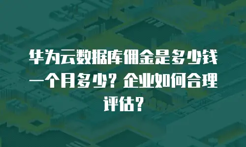 华为云数据库佣金是多少钱一个月多少？企业如何合理评估？