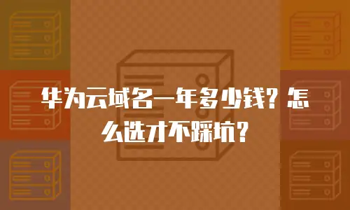 华为云域名一年多少钱？怎么选才不踩坑？