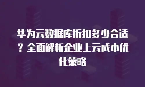 华为云数据库折扣多少合适？全面解析企业上云成本优化策略