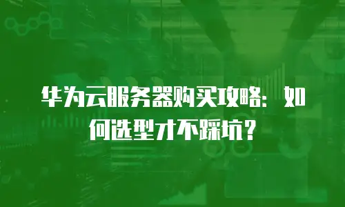 华为云服务器购买攻略：如何选型才不踩坑？