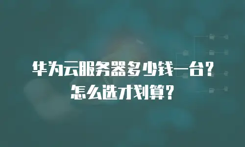 华为云服务器多少钱一台？怎么选才划算？