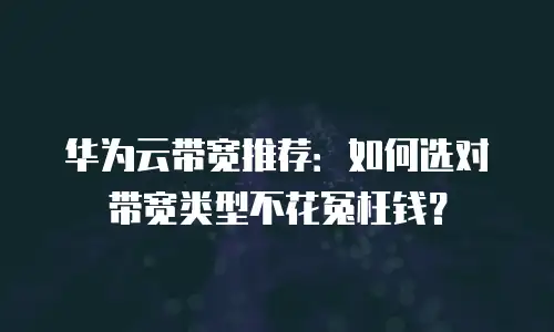 华为云带宽推荐：如何选对带宽类型不花冤枉钱？