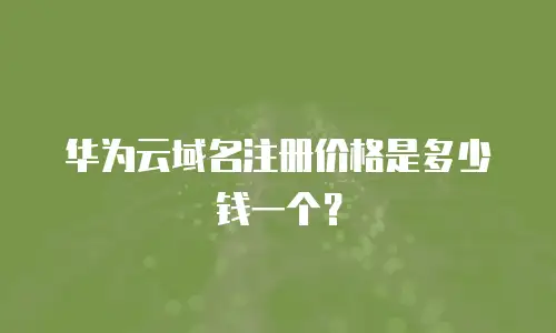 华为云域名注册价格是多少钱一个？