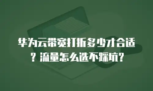 华为云带宽打折多少才合适？流量怎么选不踩坑？