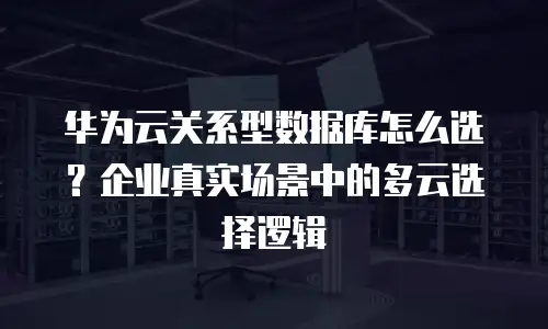 华为云关系型数据库怎么选？企业真实场景中的多云选择逻辑