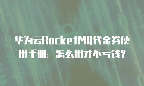 华为云RocketMQ代金券使用手册：怎么用才不亏钱？