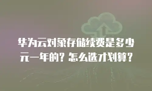 华为云对象存储续费是多少元一年的？怎么选才划算？
