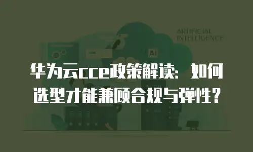 华为云cce政策解读：如何选型才能兼顾合规与弹性？