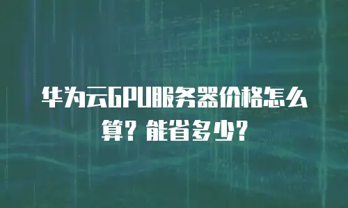 华为云GPU服务器价格怎么算？能省多少？
