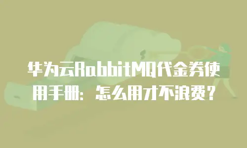 华为云RabbitMQ代金券使用手册：怎么用才不浪费？