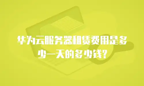 华为云服务器租赁费用是多少一天的多少钱？