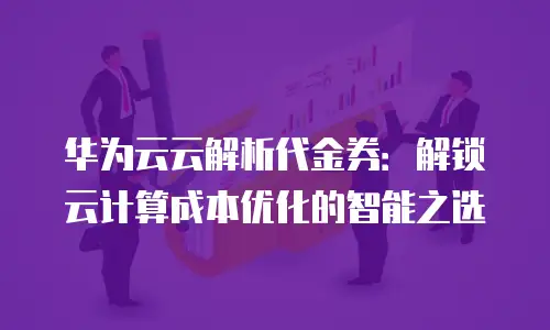 华为云云解析代金券：解锁云计算成本优化的智能之选