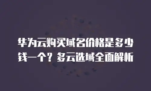 华为云购买域名价格是多少钱一个？多云选域全面解析