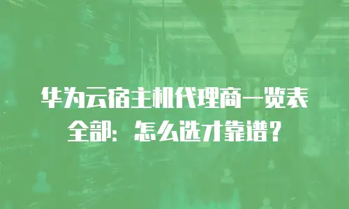 华为云宿主机代理商一览表全部：怎么选才靠谱？