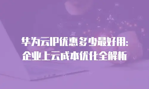 华为云IP优惠多少最好用：企业上云成本优化全解析