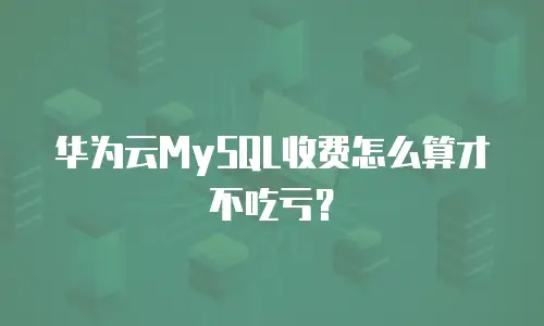 华为云MySQL收费怎么算才不吃亏？
