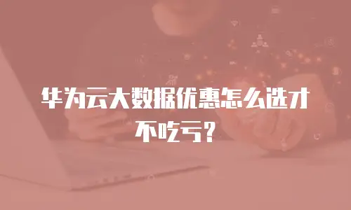 华为云大数据优惠怎么选才不吃亏？