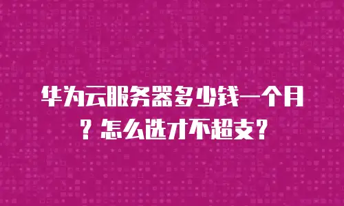华为云服务器多少钱一个月？怎么选才不超支？