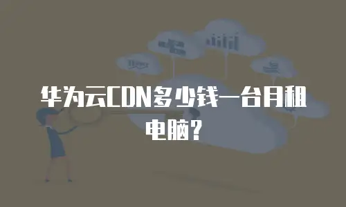 华为云CDN多少钱一台月租电脑？