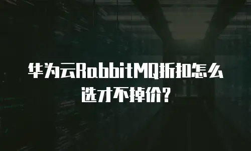 华为云RabbitMQ折扣怎么选才不掉价？