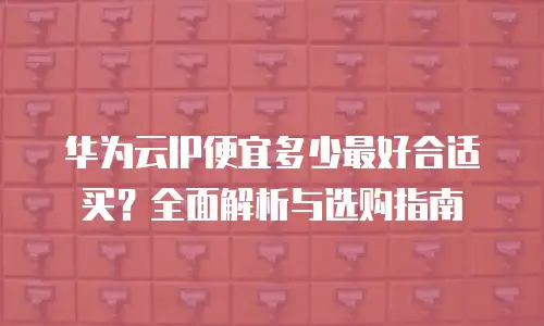 华为云IP便宜多少最好合适买？全面解析与选购指南