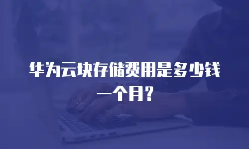 华为云块存储费用是多少钱一个月？
