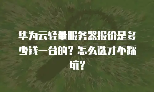 华为云轻量服务器报价是多少钱一台的？怎么选才不踩坑？