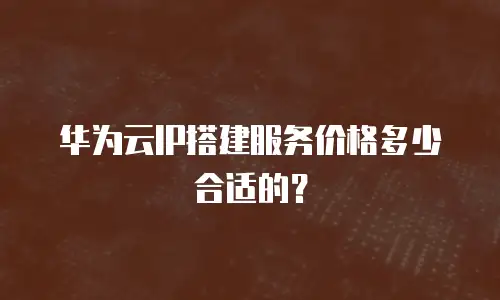 华为云IP搭建服务价格多少合适的？