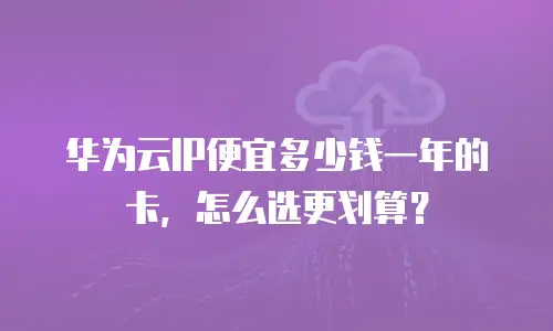 华为云IP便宜多少钱一年的卡，怎么选更划算？