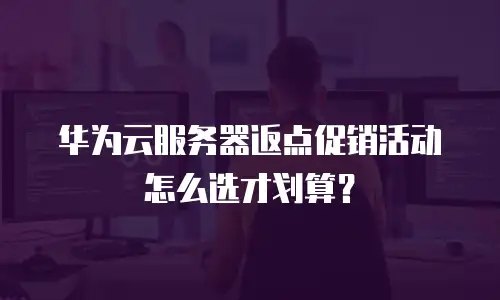 华为云服务器返点促销活动怎么选才划算？