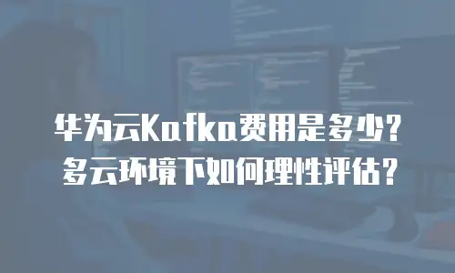 华为云Kafka费用是多少？多云环境下如何理性评估？