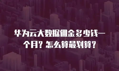 华为云大数据佣金多少钱一个月？怎么算最划算？
