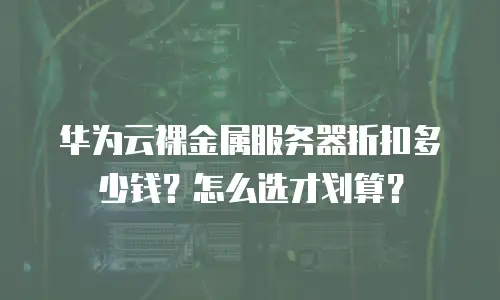 华为云裸金属服务器折扣多少钱？怎么选才划算？